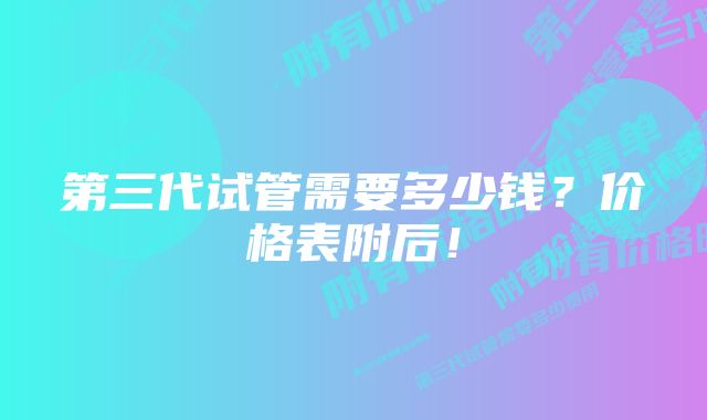 第三代试管需要多少钱？价格表附后！