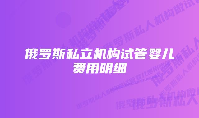 俄罗斯私立机构试管婴儿费用明细