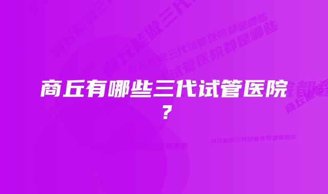 商丘有哪些三代试管医院？