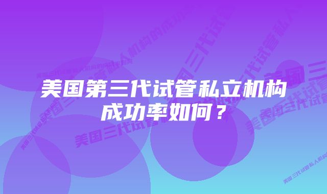 美国第三代试管私立机构成功率如何？