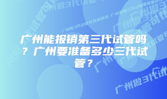 广州能报销第三代试管吗？广州要准备多少三代试管？