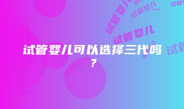 试管婴儿可以选择三代吗？