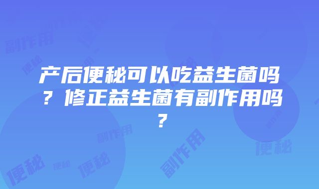 产后便秘可以吃益生菌吗？修正益生菌有副作用吗？