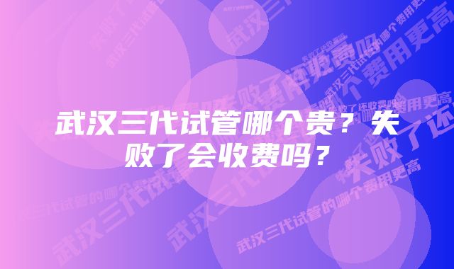 武汉三代试管哪个贵？失败了会收费吗？