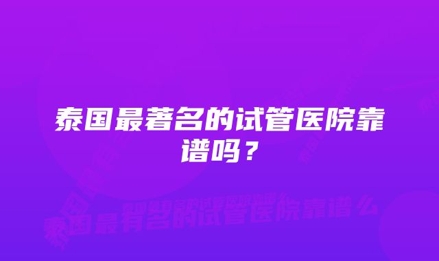 泰国最著名的试管医院靠谱吗？