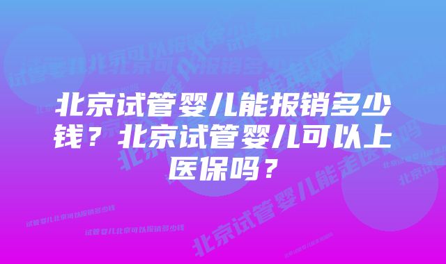 北京试管婴儿能报销多少钱？北京试管婴儿可以上医保吗？