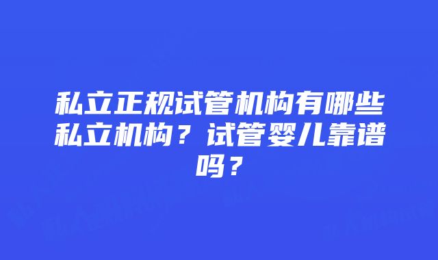 私立正规试管机构有哪些私立机构？试管婴儿靠谱吗？