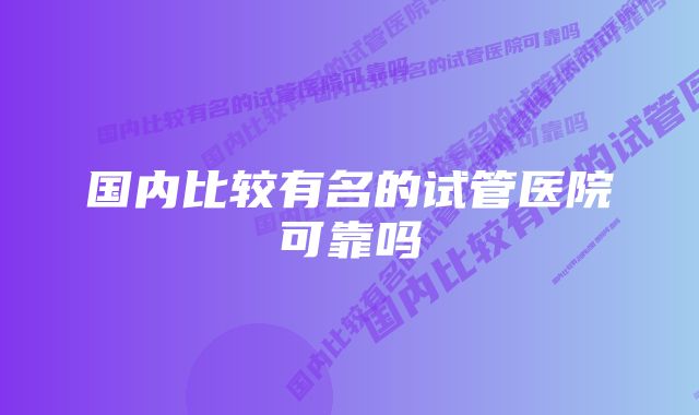 国内比较有名的试管医院可靠吗