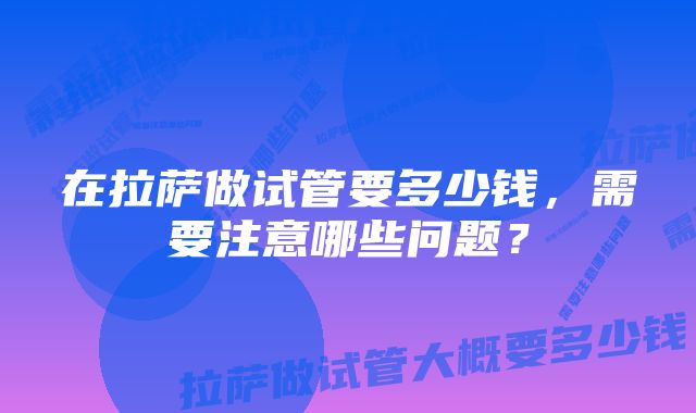 在拉萨做试管要多少钱，需要注意哪些问题？