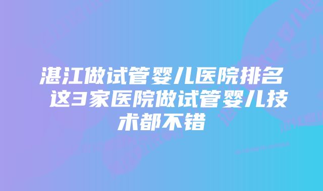 湛江做试管婴儿医院排名 这3家医院做试管婴儿技术都不错