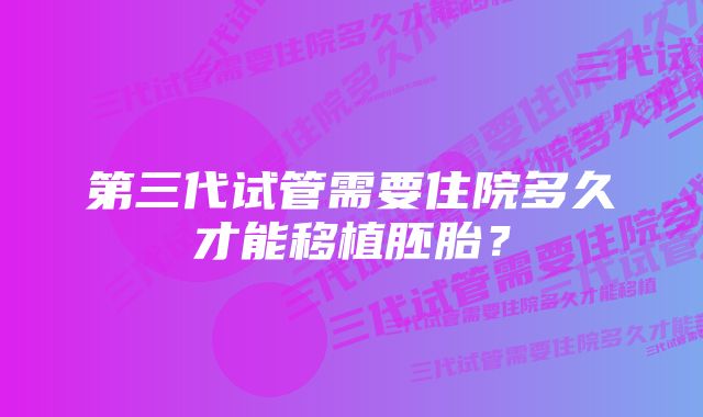 第三代试管需要住院多久才能移植胚胎？