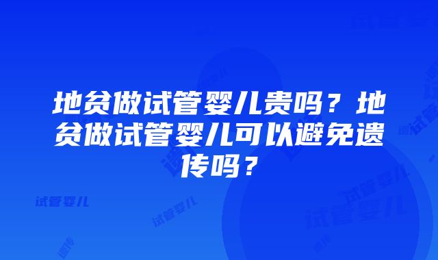 地贫做试管婴儿贵吗？地贫做试管婴儿可以避免遗传吗？