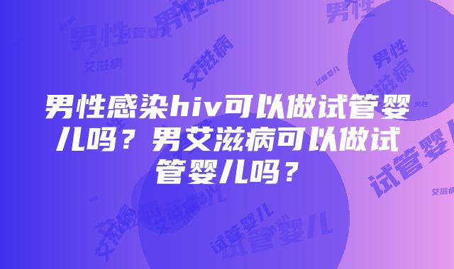 男性感染hiv可以做试管婴儿吗？男艾滋病可以做试管婴儿吗？