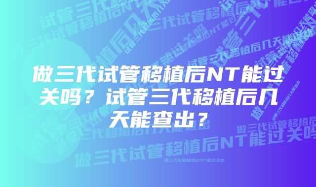 做三代试管移植后NT能过关吗？试管三代移植后几天能查出？