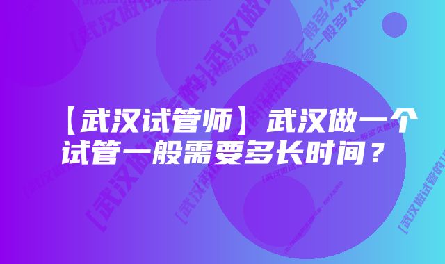 【武汉试管师】武汉做一个试管一般需要多长时间？