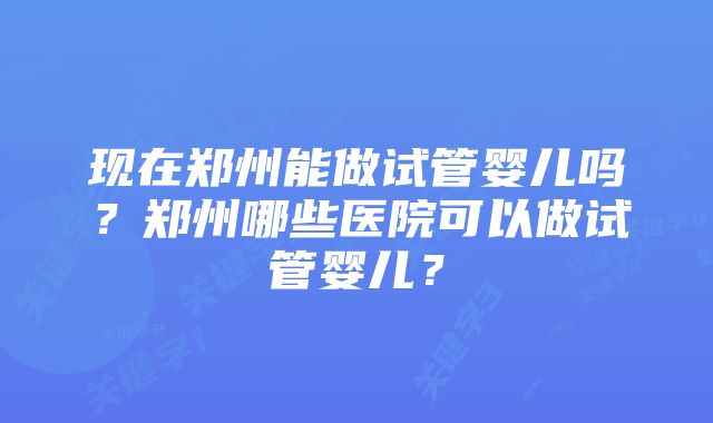 现在郑州能做试管婴儿吗？郑州哪些医院可以做试管婴儿？