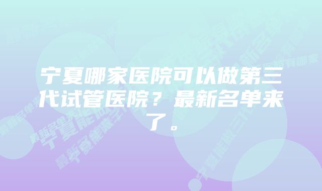 宁夏哪家医院可以做第三代试管医院？最新名单来了。