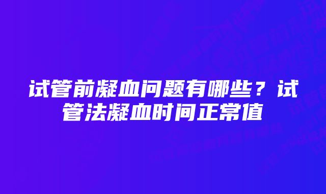 试管前凝血问题有哪些？试管法凝血时间正常值