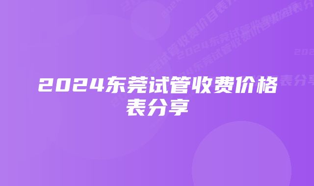 2024东莞试管收费价格表分享