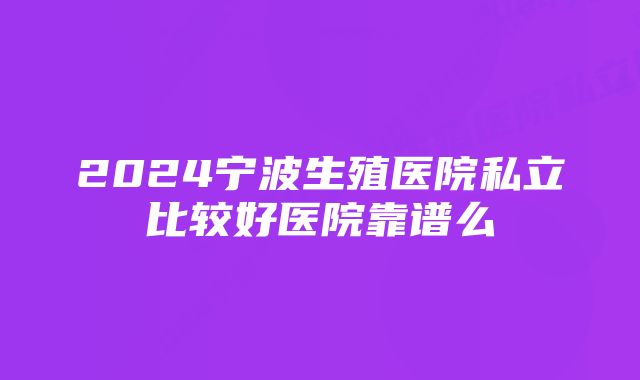 2024宁波生殖医院私立比较好医院靠谱么