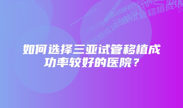 如何选择三亚试管移植成功率较好的医院？