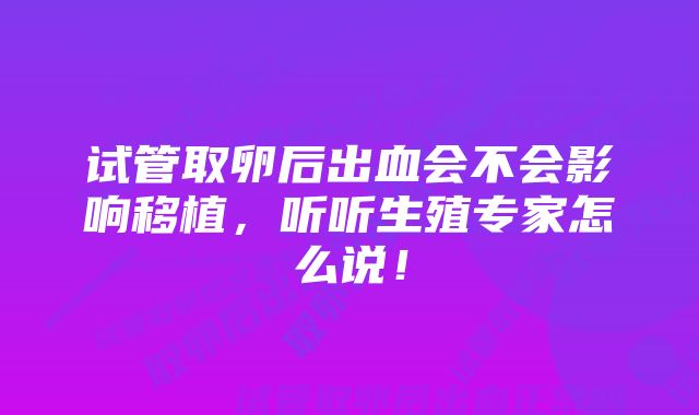 试管取卵后出血会不会影响移植，听听生殖专家怎么说！