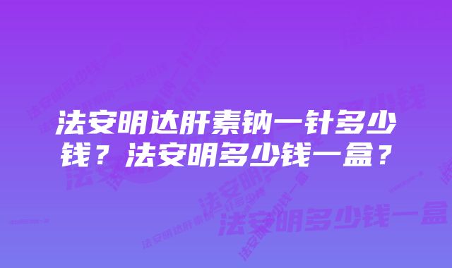 法安明达肝素钠一针多少钱？法安明多少钱一盒？