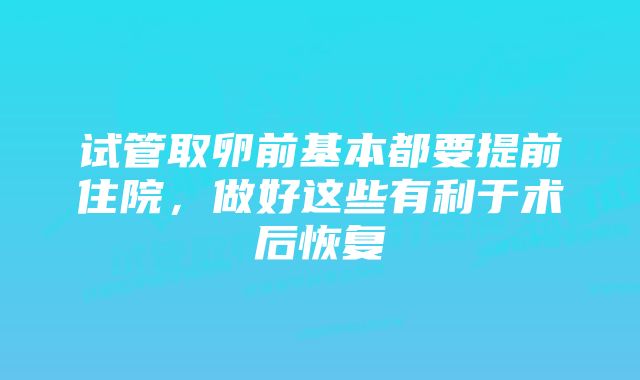 试管取卵前基本都要提前住院，做好这些有利于术后恢复