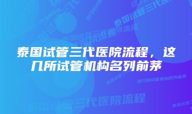 泰国试管三代医院流程，这几所试管机构名列前茅