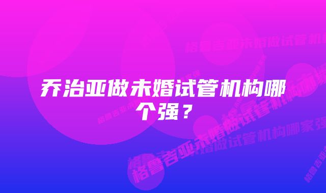 乔治亚做未婚试管机构哪个强？