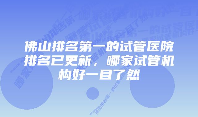 佛山排名第一的试管医院排名已更新，哪家试管机构好一目了然