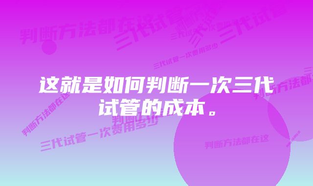 这就是如何判断一次三代试管的成本。