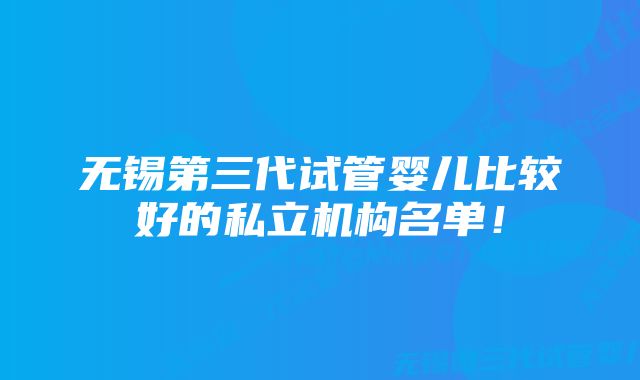 无锡第三代试管婴儿比较好的私立机构名单！