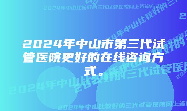 2024年中山市第三代试管医院更好的在线咨询方式。