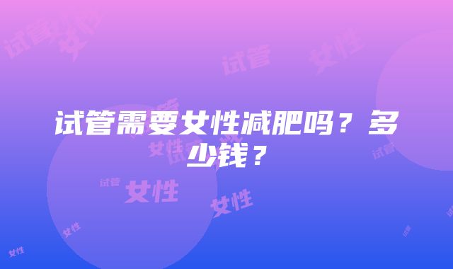 试管需要女性减肥吗？多少钱？