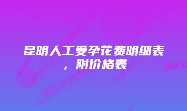 昆明人工受孕花费明细表，附价格表