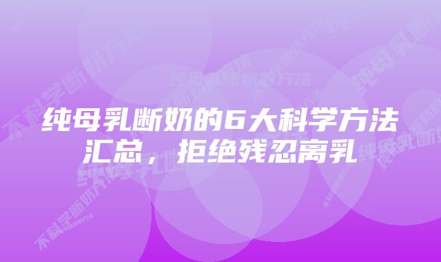 纯母乳断奶的6大科学方法汇总，拒绝残忍离乳