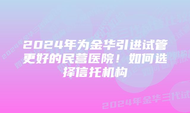 2024年为金华引进试管更好的民营医院！如何选择信托机构