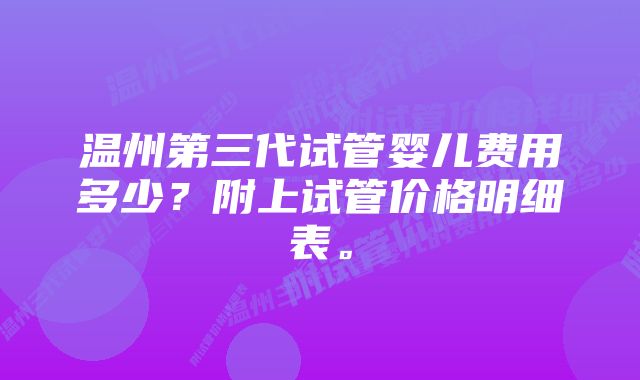 温州第三代试管婴儿费用多少？附上试管价格明细表。