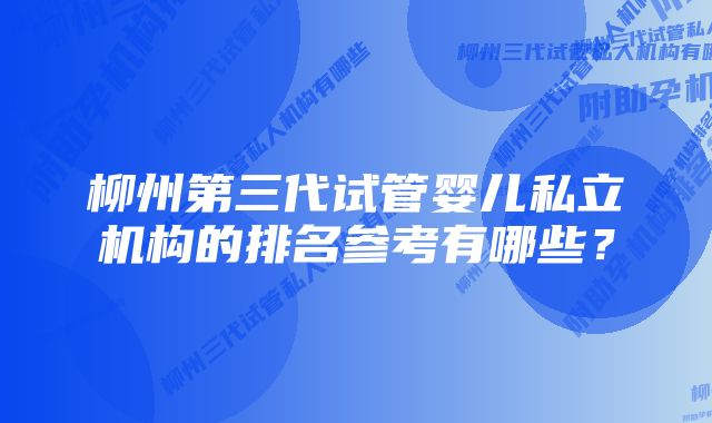 柳州第三代试管婴儿私立机构的排名参考有哪些？