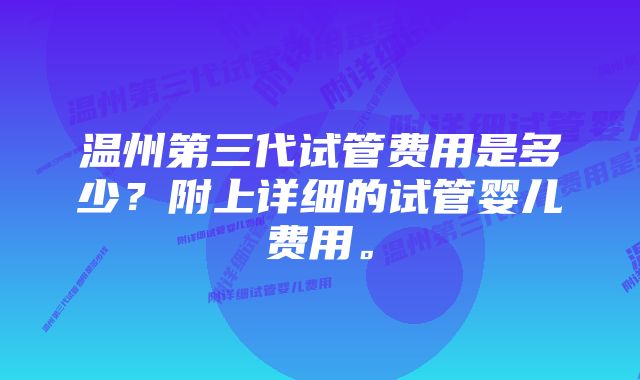 温州第三代试管费用是多少？附上详细的试管婴儿费用。