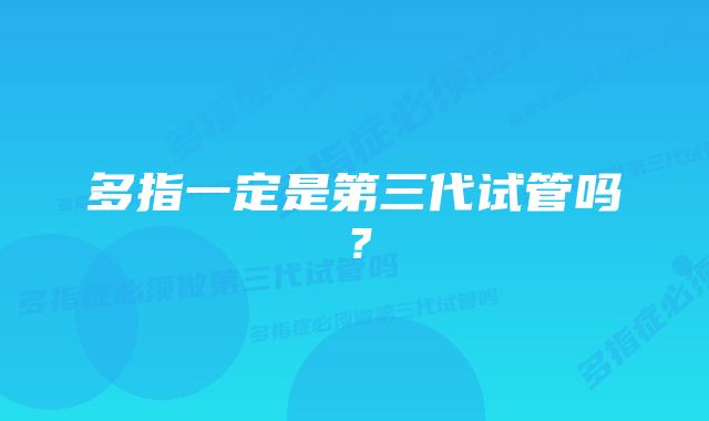 多指一定是第三代试管吗？