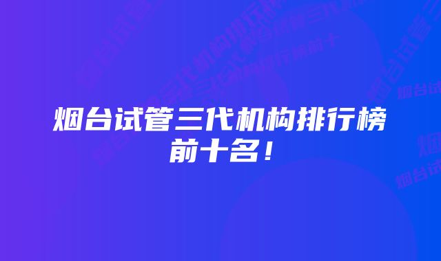 烟台试管三代机构排行榜前十名！