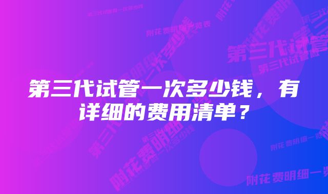 第三代试管一次多少钱，有详细的费用清单？