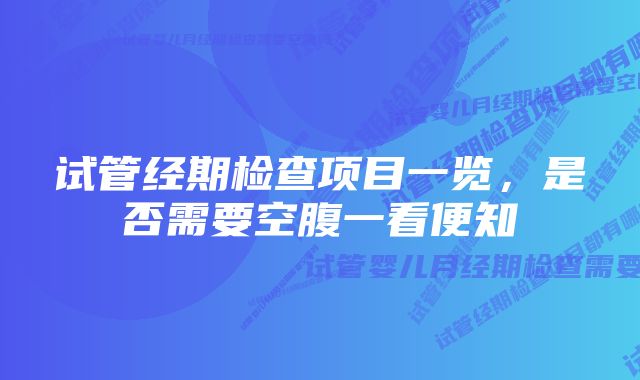 试管经期检查项目一览，是否需要空腹一看便知