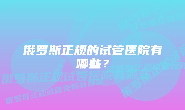 俄罗斯正规的试管医院有哪些？