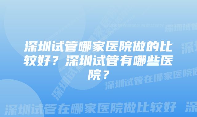 深圳试管哪家医院做的比较好？深圳试管有哪些医院？