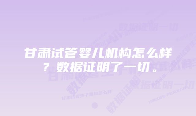 甘肃试管婴儿机构怎么样？数据证明了一切。