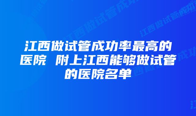 江西做试管成功率最高的医院 附上江西能够做试管的医院名单