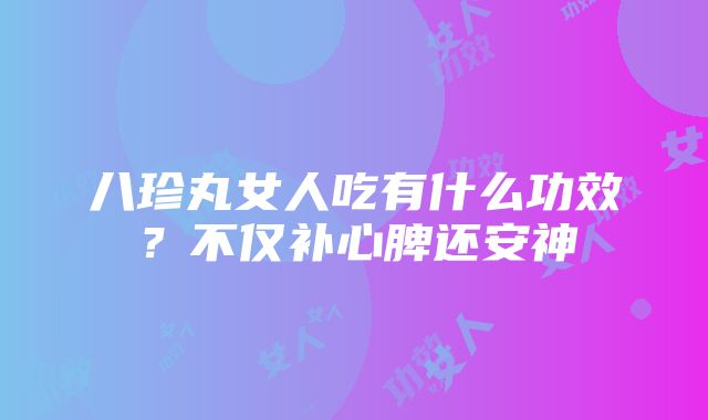 八珍丸女人吃有什么功效？不仅补心脾还安神